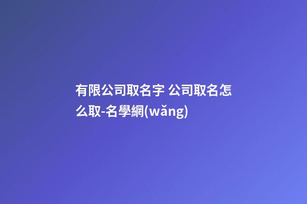 有限公司取名字 公司取名怎么取-名學網(wǎng)-第1張-公司起名-玄機派